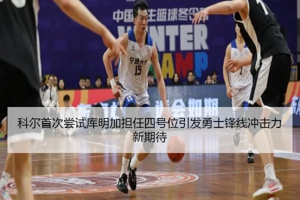科尔首次尝试库明加担任四号位引发勇士锋线冲击力新期待